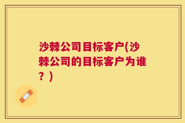 沙棘公司目标客户(沙棘公司的目标客户为谁？)