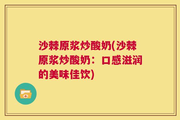 沙棘原浆炒酸奶(沙棘原浆炒酸奶：口感滋润的美味佳饮)