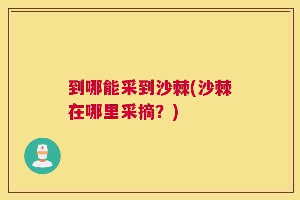 到哪能采到沙棘(沙棘在哪里采摘？)
