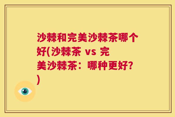 沙棘和完美沙棘茶哪个好(沙棘茶 vs 完美沙棘茶：哪种更好？)
