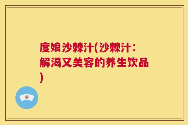 度娘沙棘汁(沙棘汁：解渴又美容的养生饮品)