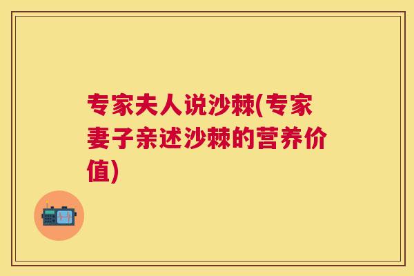专家夫人说沙棘(专家妻子亲述沙棘的营养价值)