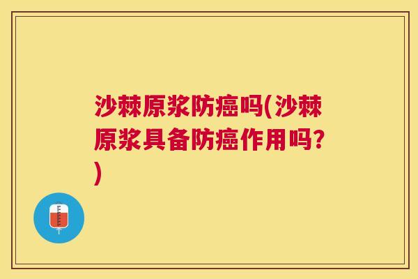 沙棘原浆防癌吗(沙棘原浆具备防癌作用吗？)