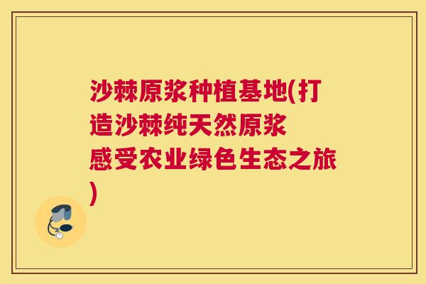 沙棘原浆种植基地(打造沙棘纯天然原浆  感受农业绿色生态之旅)