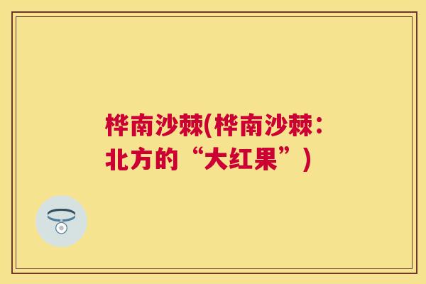 桦南沙棘(桦南沙棘：北方的“大红果”)