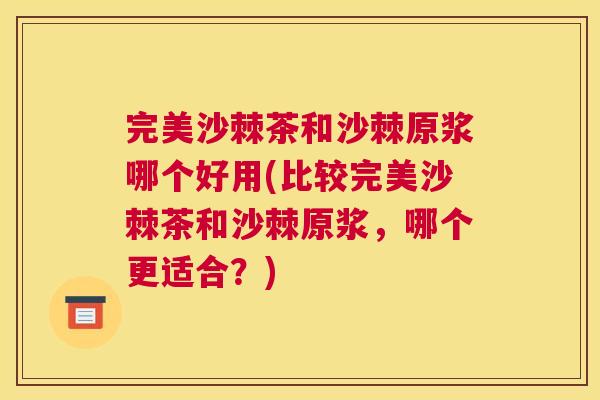 完美沙棘茶和沙棘原浆哪个好用(比较完美沙棘茶和沙棘原浆，哪个更适合？)