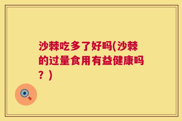 沙棘吃多了好吗(沙棘的过量食用有益健康吗?)