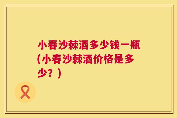 小春沙棘酒多少钱一瓶(小春沙棘酒价格是多少?)