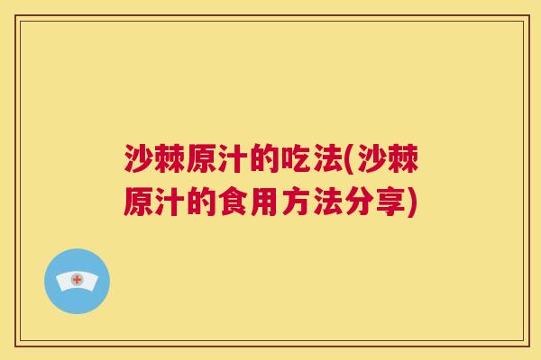沙棘原汁的吃法(沙棘原汁的食用方法分享)