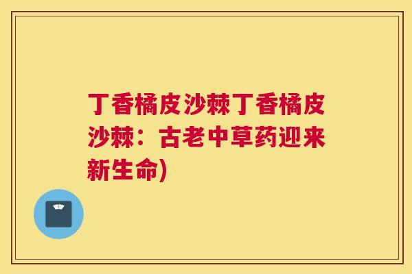 丁香橘皮沙棘丁香橘皮沙棘：古老中草药迎来新生命)