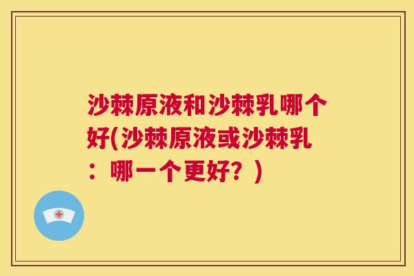 沙棘原液和沙棘乳哪个好(沙棘原液或沙棘乳：哪一个更好？)