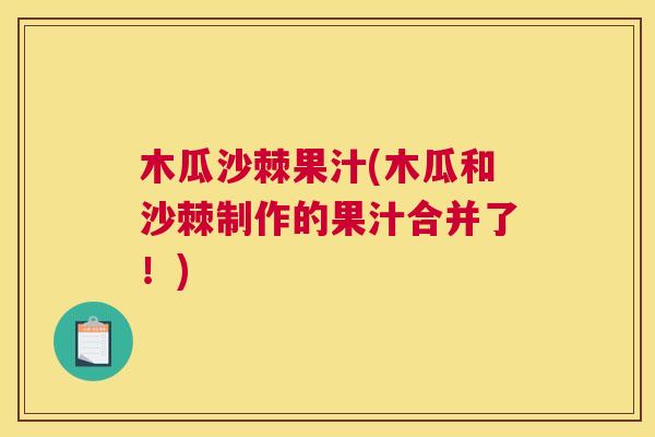木瓜沙棘果汁(木瓜和沙棘制作的果汁合并了！)