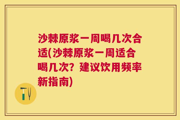 沙棘原浆一周喝几次合适(沙棘原浆一周适合喝几次？建议饮用频率新指南)
