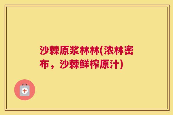 沙棘原浆林林(浓林密布，沙棘鲜榨原汁)