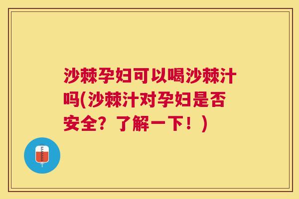 沙棘孕妇可以喝沙棘汁吗(沙棘汁对孕妇是否安全?了解一下!)