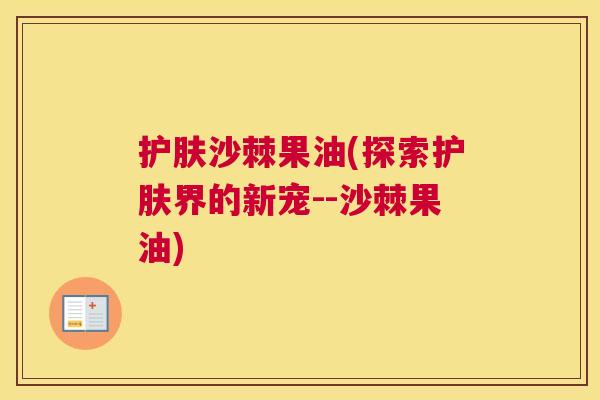 护肤沙棘果油(探索护肤界的新宠--沙棘果油)