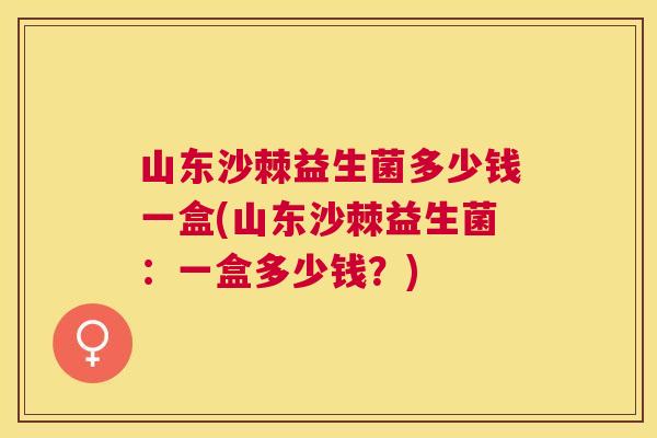 山东沙棘益生菌多少钱一盒(山东沙棘益生菌：一盒多少钱？)
