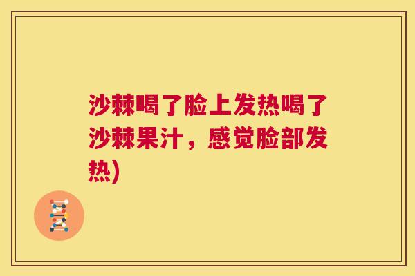 沙棘喝了脸上发热喝了沙棘果汁，感觉脸部发热)