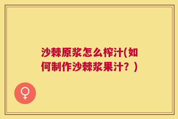 沙棘原浆怎么榨汁(如何制作沙棘浆果汁？)