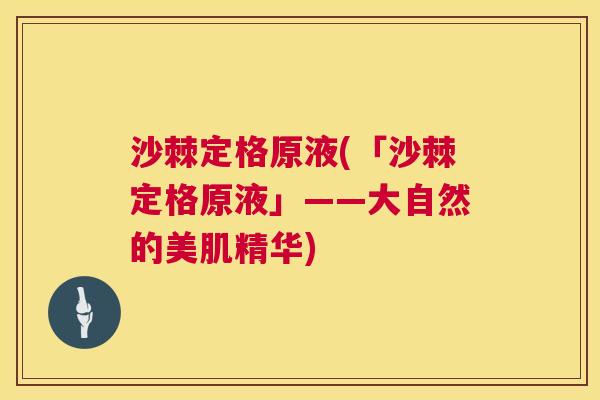 沙棘定格原液(「沙棘定格原液」——大自然的美肌精华)