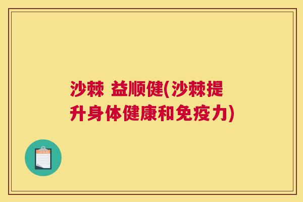 沙棘 益顺健(沙棘提升身体健康和免疫力)