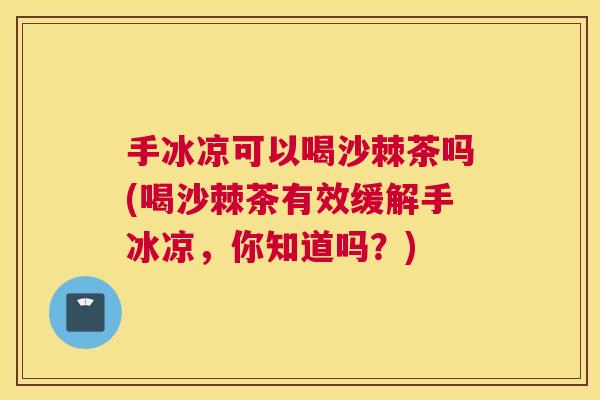 手冰凉可以喝沙棘茶吗(喝沙棘茶有效缓解手冰凉，你知道吗？)