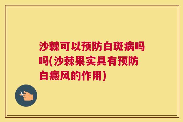 沙棘可以预防白斑病吗吗(沙棘果实具有预防白癜风的作用)