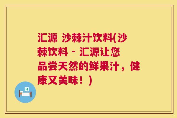 汇源 沙棘汁饮料(沙棘饮料 - 汇源让您品尝天然的鲜果汁，健康又美味！)