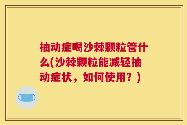 抽动症喝沙棘颗粒管什么(沙棘颗粒能减轻抽动症状，如何使用？)