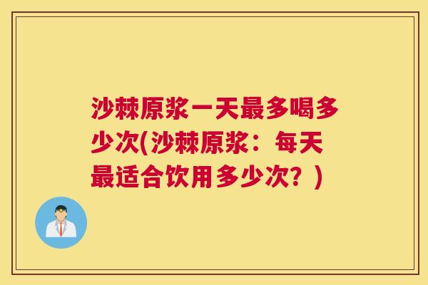 沙棘原浆一天最多喝多少次(沙棘原浆：每天最适合饮用多少次？)
