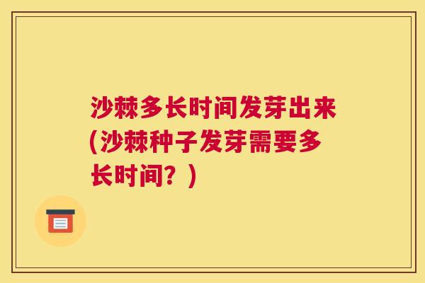 沙棘多长时间发芽出来(沙棘种子发芽需要多长时间?)