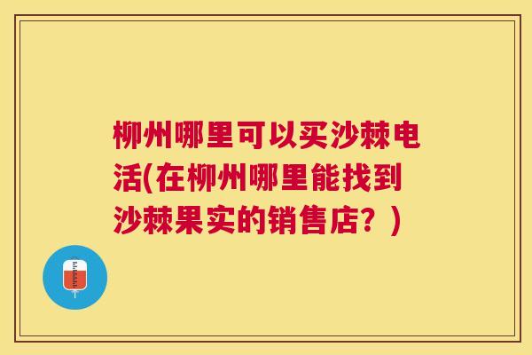 柳州哪里可以买沙棘电活(在柳州哪里能找到沙棘果实的销售店？)