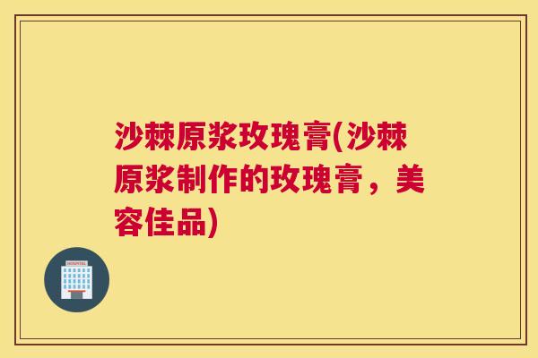 沙棘原浆玫瑰膏(沙棘原浆制作的玫瑰膏，美容佳品)