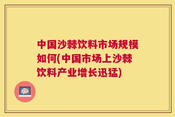 中国沙棘饮料市场规模如何(中国市场上沙棘饮料产业增长迅猛)