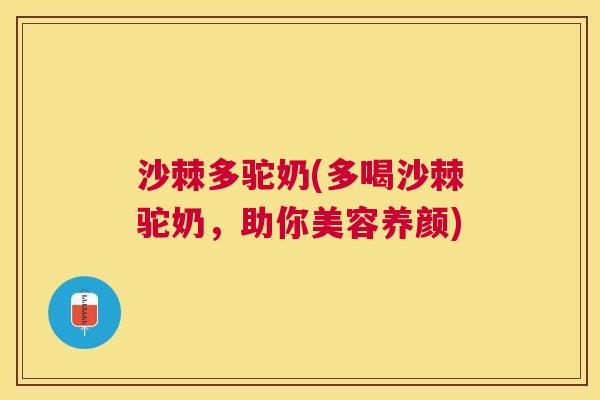 沙棘多驼奶(多喝沙棘驼奶，助你美容养颜)
