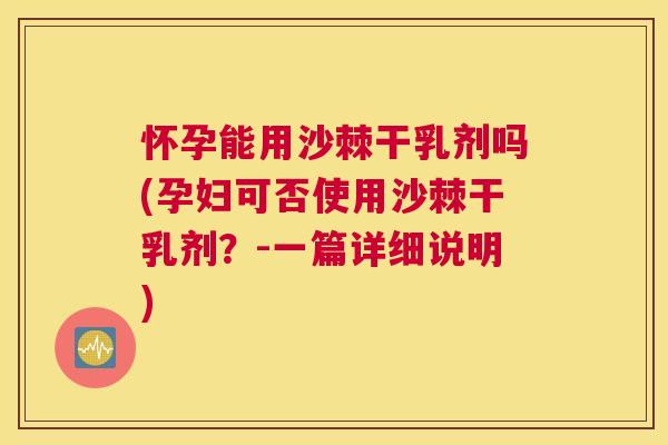 怀孕能用沙棘干乳剂吗(孕妇可否使用沙棘干乳剂？-一篇详细说明)