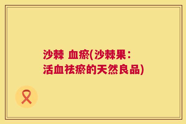 沙棘 血瘀(沙棘果：活血祛瘀的天然良品)