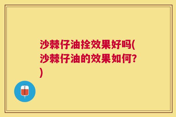 沙棘仔油拴效果好吗(沙棘仔油的效果如何？)