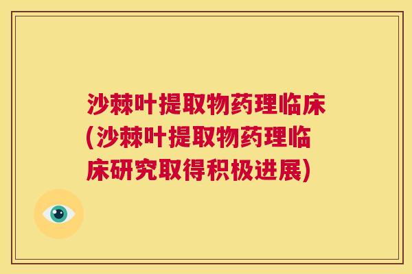 沙棘叶提取物药理临床(沙棘叶提取物药理临床研究取得积极进展)