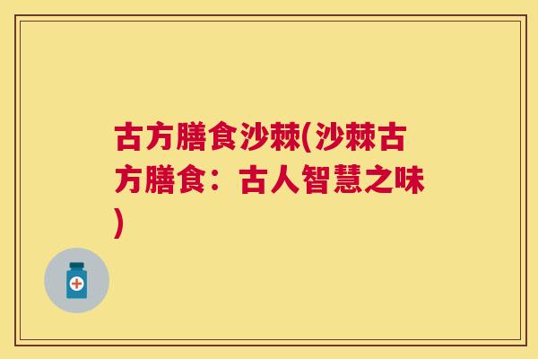 古方膳食沙棘(沙棘古方膳食：古人智慧之味)