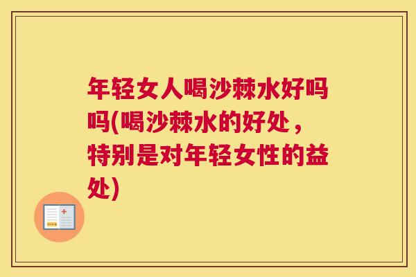 年轻女人喝沙棘水好吗吗(喝沙棘水的好处，特别是对年轻女性的益处)