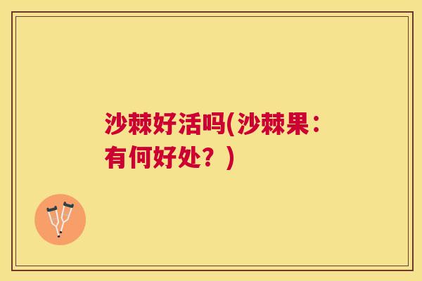 沙棘好活吗(沙棘果：有何好处？)