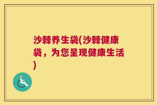 沙棘养生袋(沙棘健康袋，为您呈现健康生活)