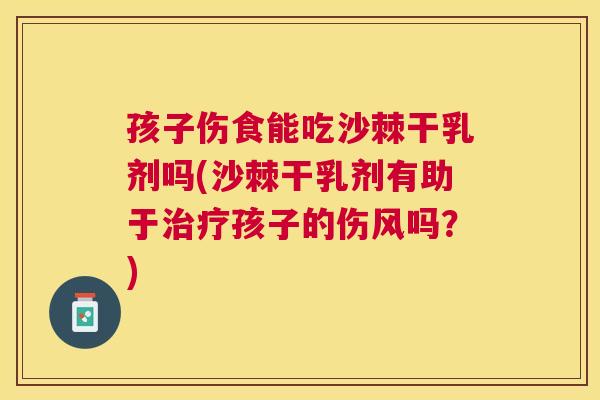 孩子伤食能吃沙棘干乳剂吗(沙棘干乳剂有助于治疗孩子的伤风吗？)