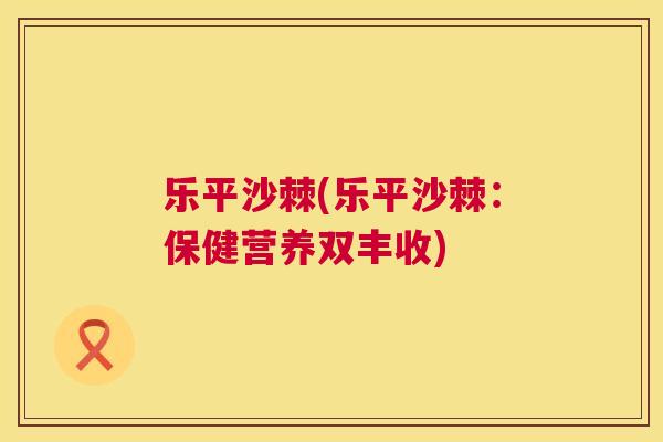 乐平沙棘(乐平沙棘：保健营养双丰收)