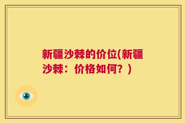 新疆沙棘的价位(新疆沙棘：价格如何？)