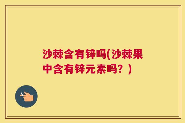 沙棘含有锌吗(沙棘果中含有锌元素吗？)