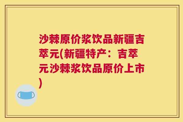 沙棘原价浆饮品新疆吉萃元(新疆特产：吉萃元沙棘浆饮品原价上市)