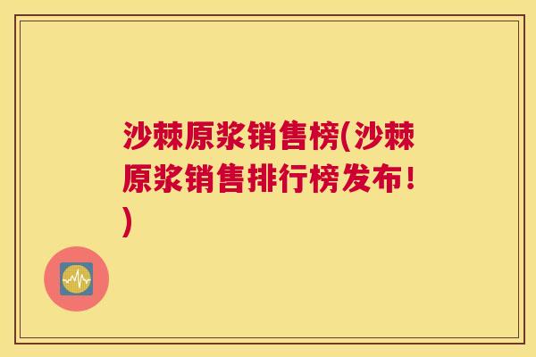 沙棘原浆销售榜(沙棘原浆销售排行榜发布！)