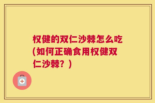 权健的双仁沙棘怎么吃(如何正确食用权健双仁沙棘？)